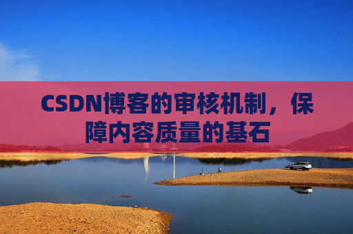 CSDN博客的审核机制，保障内容质量的基石